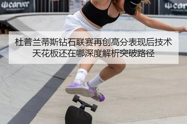 杜普兰蒂斯钻石联赛再创高分表现后技术天花板还在哪深度解析突破路径