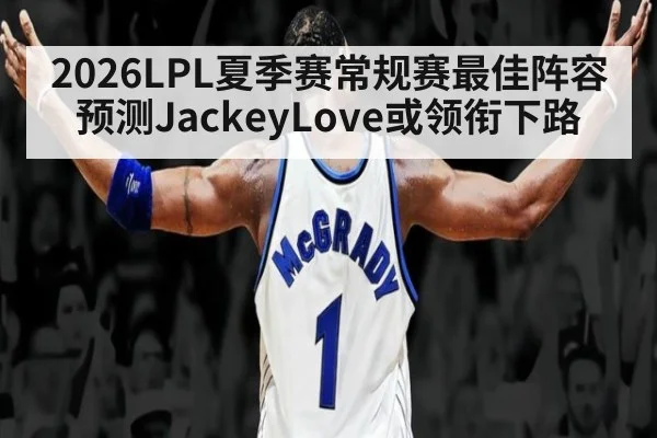 2026LPL夏季赛常规赛最佳阵容预测JackeyLove或领衔下路