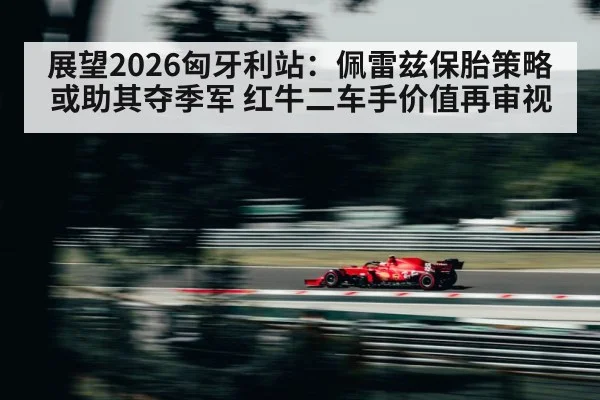 展望2026匈牙利站：佩雷兹保胎策略或助其夺季军 红牛二车手价值再审视