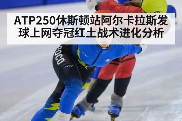 ATP250休斯顿站阿尔卡拉斯发球上网夺冠红土战术进化分析