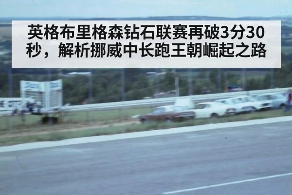 英格布里格森钻石联赛再破3分30秒，解析挪威中长跑王朝崛起之路