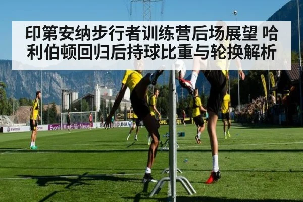 印第安纳步行者训练营后场展望 哈利伯顿回归后持球比重与轮换解析