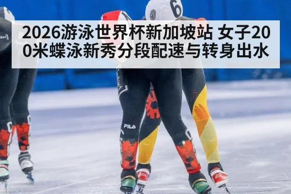 2026游泳世界杯新加坡站 女子200米蝶泳新秀分段配速与转身出水