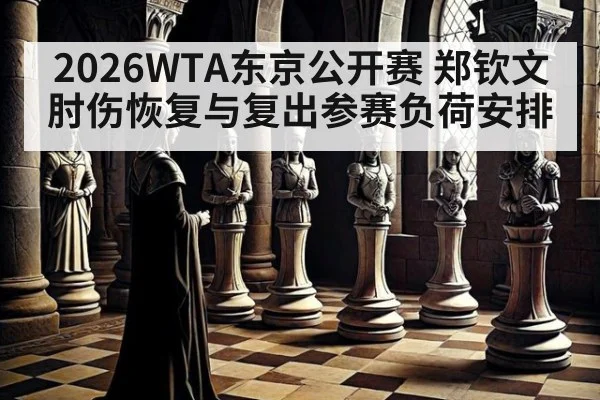 2026WTA东京公开赛 郑钦文肘伤恢复与复出参赛负荷安排