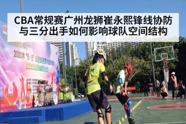 CBA常规赛广州龙狮崔永熙锋线协防与三分出手如何影响球队空间结构