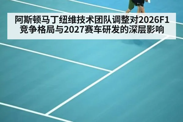 阿斯顿马丁纽维技术团队调整对2026F1竞争格局与2027赛车研发的深层影响