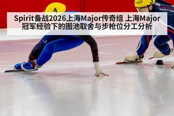 Spirit备战2026上海Major传奇组 上海Major冠军经验下的图池取舍与步枪位分工分析